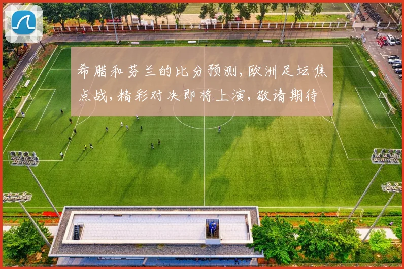 希腊和芬兰的比分预测,欧洲足坛焦点战,精彩对决即将上演,敬请期待