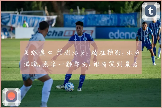 足球盘口 预测比分,精准预测,比分揭晓,悬念一触即发,谁将笑到最后