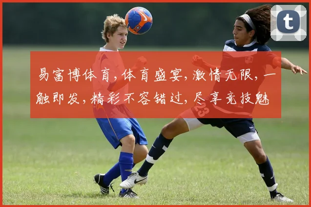 易富博体育,体育盛宴,激情无限,一触即发,精彩不容错过,尽享竞技魅力。
