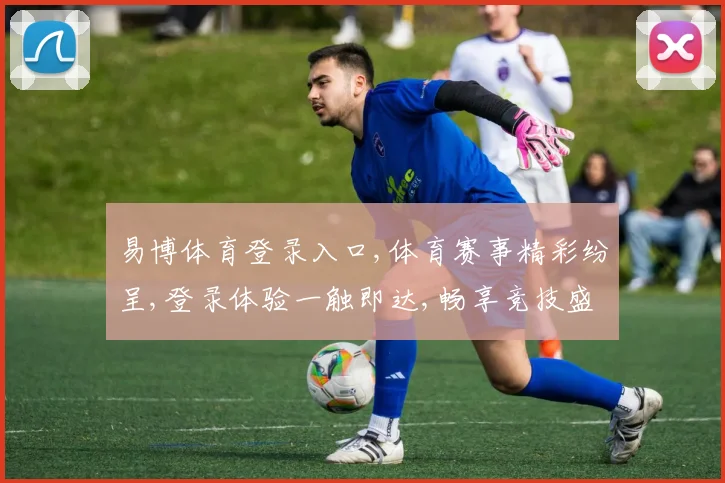 易博体育登录入口,体育赛事精彩纷呈,登录体验一触即达,畅享竞技盛宴