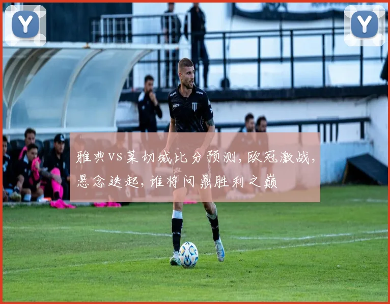 雅典vs莱切城比分预测,欧冠激战,悬念迭起,谁将问鼎胜利之巅
